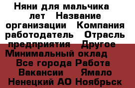 Няни для мальчика 3 лет › Название организации ­ Компания-работодатель › Отрасль предприятия ­ Другое › Минимальный оклад ­ 1 - Все города Работа » Вакансии   . Ямало-Ненецкий АО,Ноябрьск г.